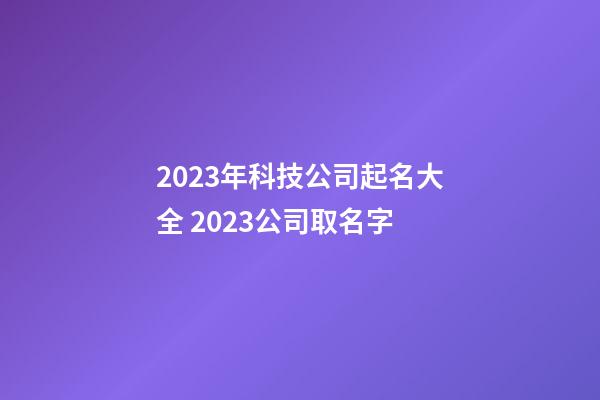 2023年科技公司起名大全 2023公司取名字-第1张-公司起名-玄机派